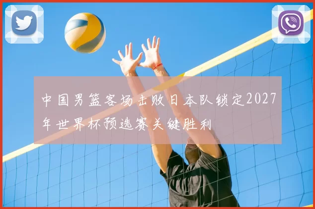 中国男篮客场击败日本队锁定2027年世界杯预选赛关键胜利
