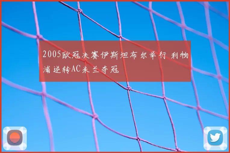2005欧冠决赛伊斯坦布尔举行 利物浦逆转AC米兰夺冠