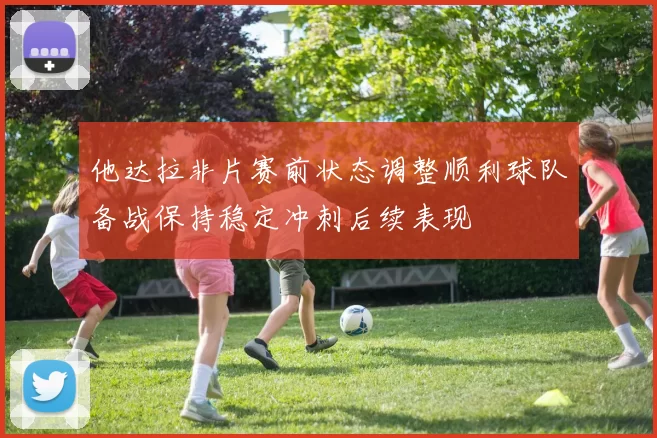 他达拉非片赛前状态调整顺利球队备战保持稳定冲刺后续表现