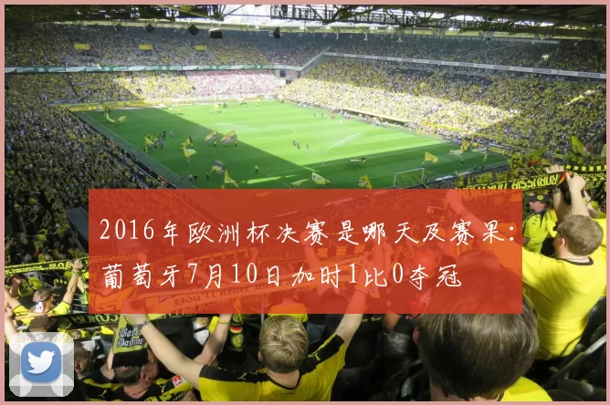 2016年欧洲杯决赛是哪天及赛果:葡萄牙7月10日加时1比0夺冠