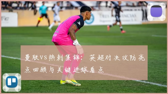 曼联vs热刺集锦：英超对决攻防亮点回顾与关键进球看点