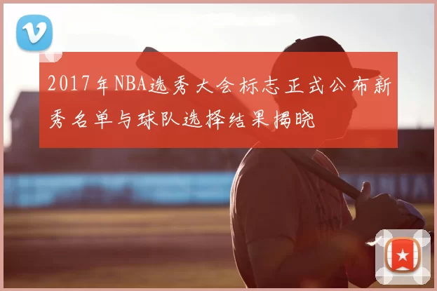 2017年NBA选秀大会标志正式公布新秀名单与球队选择结果揭晓