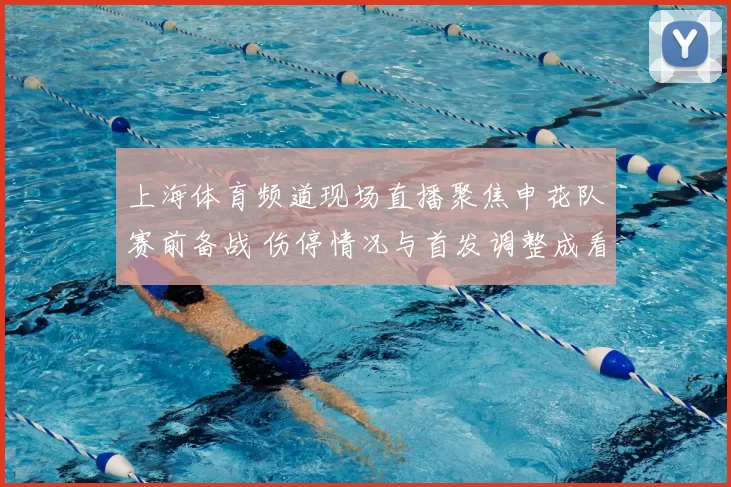 上海体育频道现场直播聚焦申花队赛前备战 伤停情况与首发调整成看点