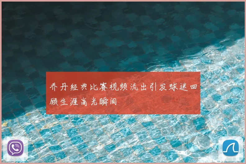 乔丹经典比赛视频流出引发球迷回顾生涯高光瞬间