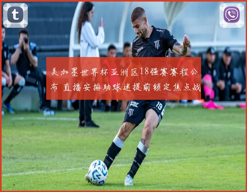 美加墨世界杯亚洲区18强赛赛程公布 直播安排助球迷提前锁定焦点战