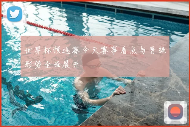 世界杯预选赛今天赛事看点与晋级形势全面展开