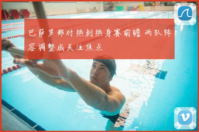 巴萨罗那对热刺热身赛前瞻 两队阵容调整成关注焦点
