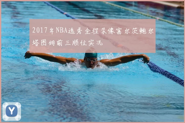 2017年NBA选秀全程录像富尔茨鲍尔塔图姆前三顺位实况