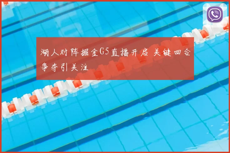 湖人对阵掘金G5直播开启 关键回合争夺引关注