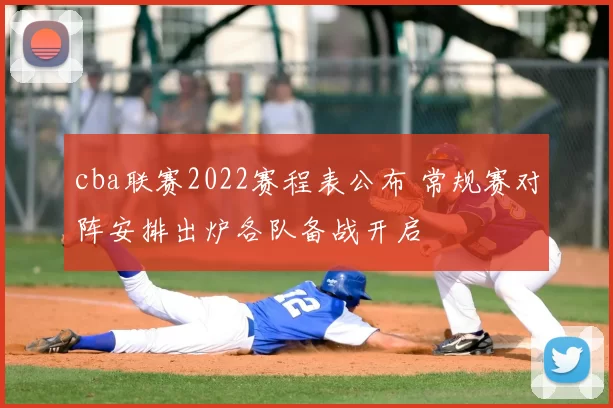 cba联赛2022赛程表公布 常规赛对阵安排出炉各队备战开启