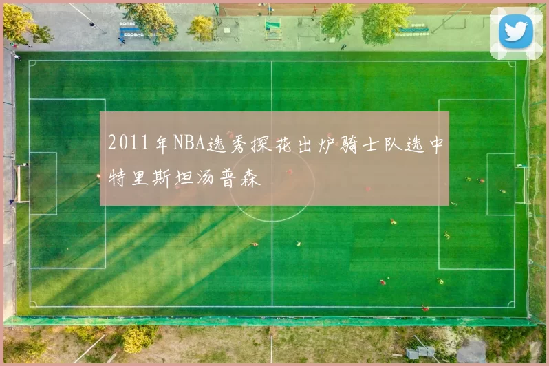 2011年NBA选秀探花出炉骑士队选中特里斯坦汤普森