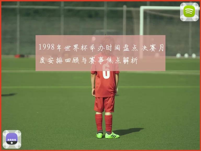 1998年世界杯举办时间盘点 决赛月度安排回顾与赛事焦点解析