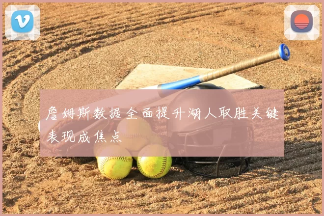 詹姆斯数据全面提升湖人取胜关键表现成焦点