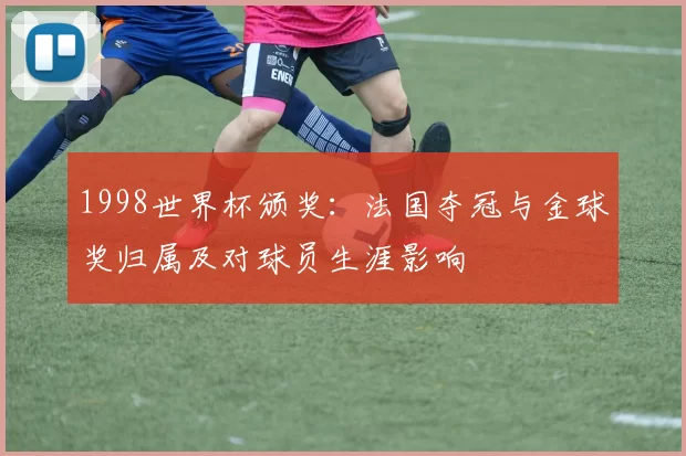1998世界杯颁奖：法国夺冠与金球奖归属及对球员生涯影响