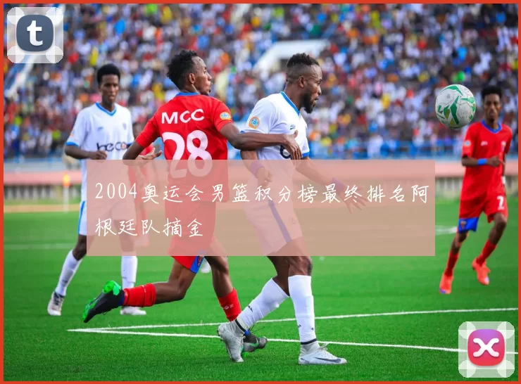 2004奥运会男篮积分榜最终排名阿根廷队摘金