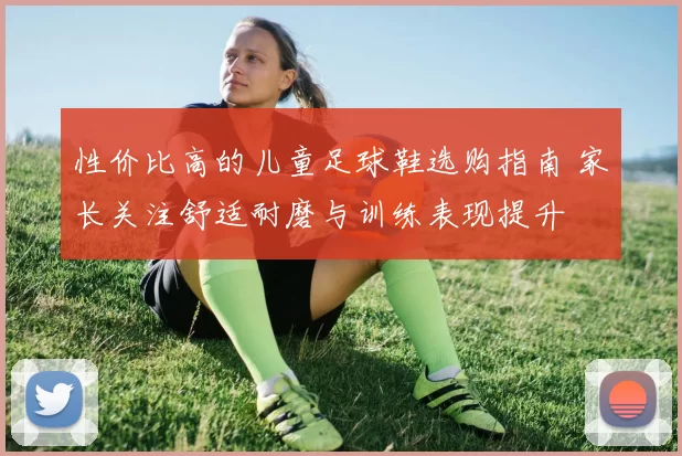 性价比高的儿童足球鞋选购指南 家长关注舒适耐磨与训练表现提升