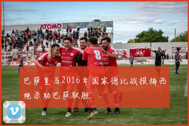 巴萨皇马2016年国家德比战报梅西绝杀助巴萨取胜