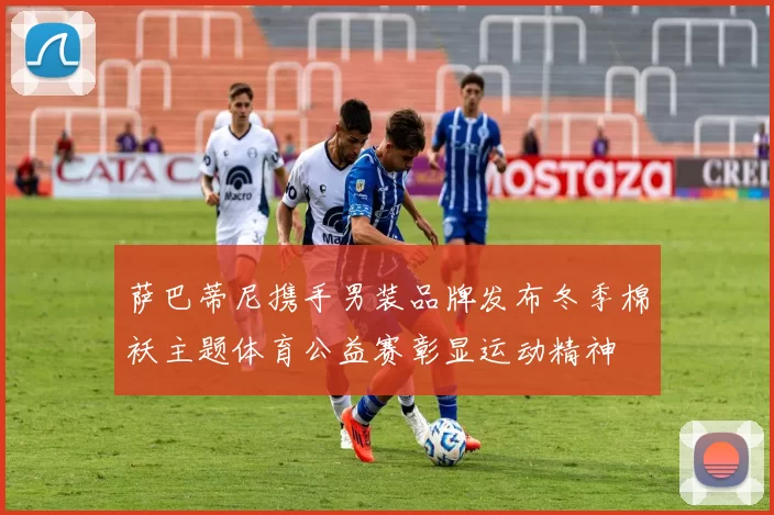 萨巴蒂尼携手男装品牌发布冬季棉袄主题体育公益赛彰显运动精神