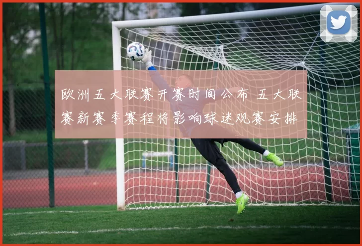 欧洲五大联赛开赛时间公布 五大联赛新赛季赛程将影响球迷观赛安排