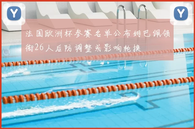 法国欧洲杯参赛名单公布姆巴佩领衔26人后防调整或影响轮换