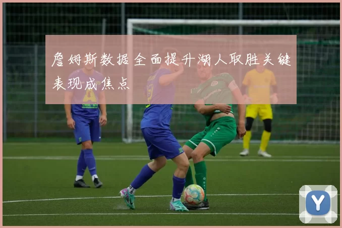 詹姆斯数据全面提升湖人取胜关键表现成焦点