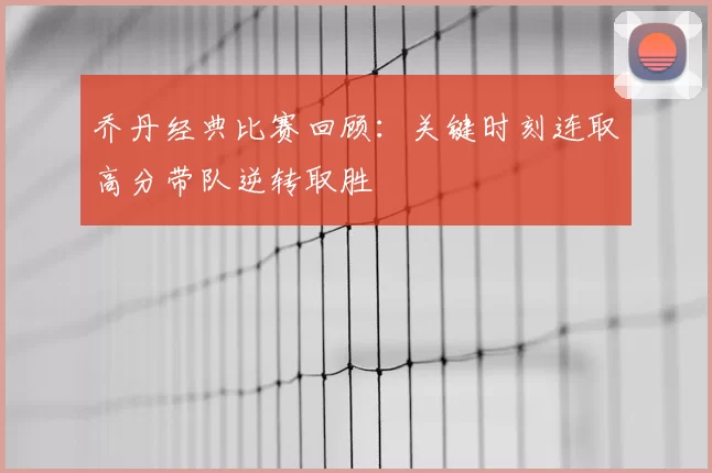 乔丹经典比赛回顾：关键时刻连取高分带队逆转取胜