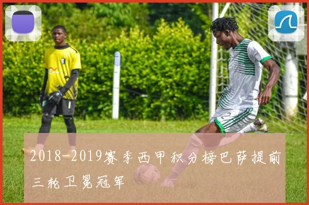 2018-2019赛季西甲积分榜巴萨提前三轮卫冕冠军