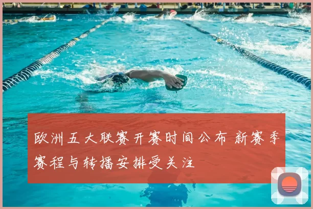 欧洲五大联赛开赛时间公布 新赛季赛程与转播安排受关注