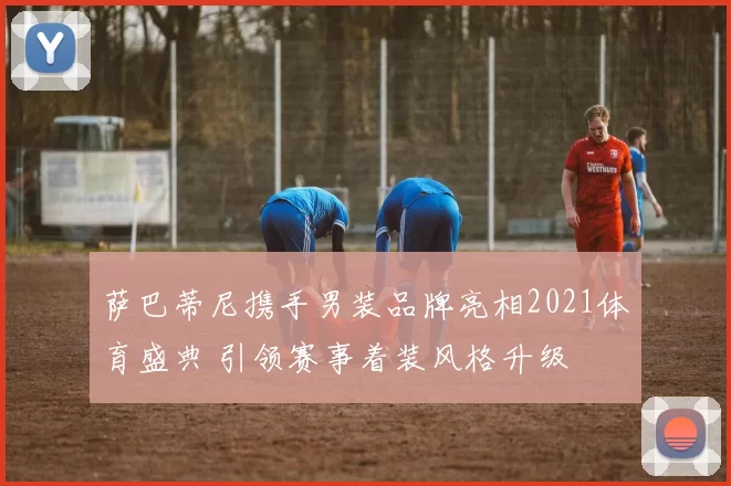 萨巴蒂尼携手男装品牌亮相2021体育盛典 引领赛事着装风格升级