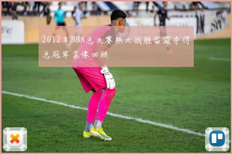 2012年NBA总决赛热火战胜雷霆夺得总冠军录像回顾
