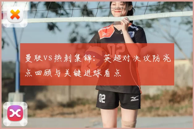 曼联vs热刺集锦：英超对决攻防亮点回顾与关键进球看点