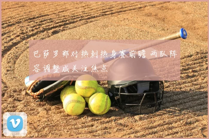 巴萨罗那对热刺热身赛前瞻 两队阵容调整成关注焦点