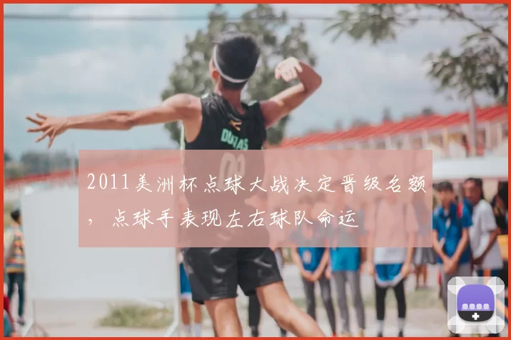 2011美洲杯点球大战决定晋级名额，点球手表现左右球队命运