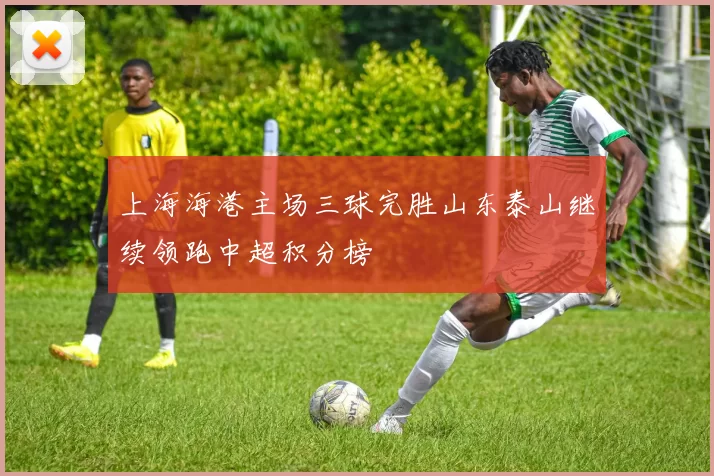 上海海港主场三球完胜山东泰山继续领跑中超积分榜