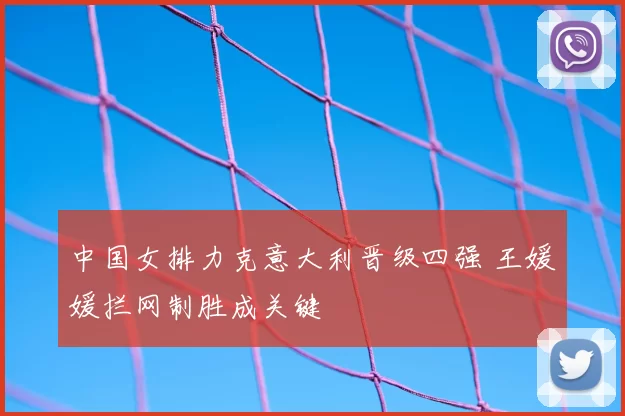 中国女排力克意大利晋级四强 王媛媛拦网制胜成关键