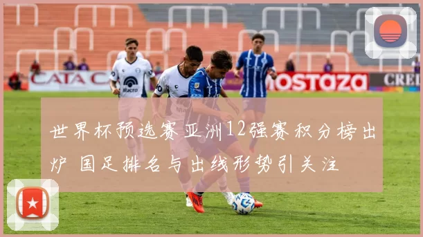 世界杯预选赛亚洲12强赛积分榜出炉 国足排名与出线形势引关注