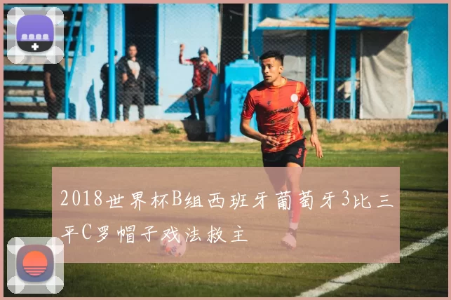 2018世界杯B组西班牙葡萄牙3比三平C罗帽子戏法救主