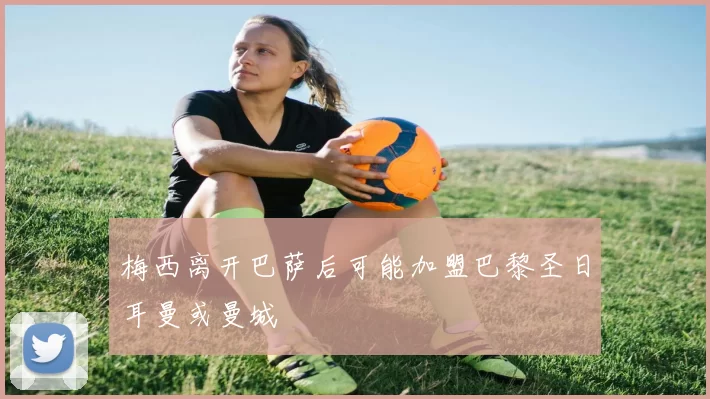 梅西离开巴萨后可能加盟巴黎圣日耳曼或曼城