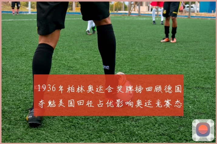 1936年柏林奥运会奖牌榜回顾德国夺魁美国田径占优影响奥运竞赛态势