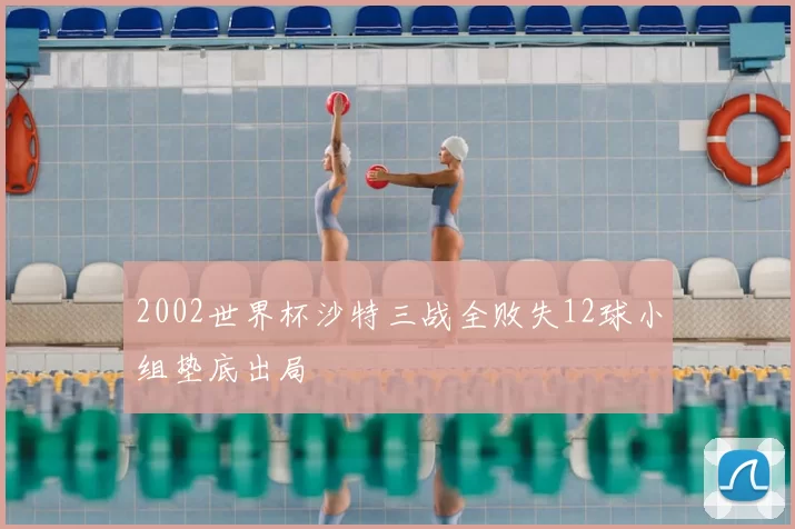 2002世界杯沙特三战全败失12球小组垫底出局