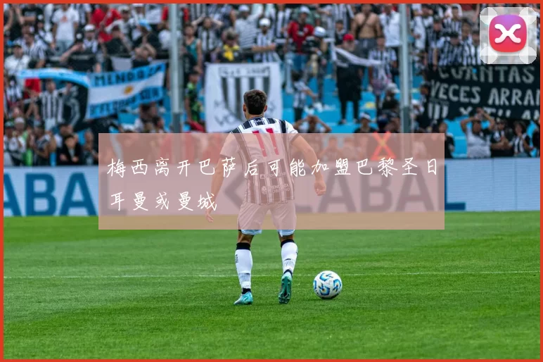 梅西离开巴萨后可能加盟巴黎圣日耳曼或曼城