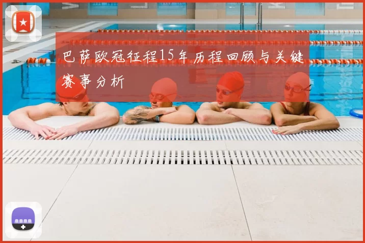 巴萨欧冠征程15年历程回顾与关键赛事分析