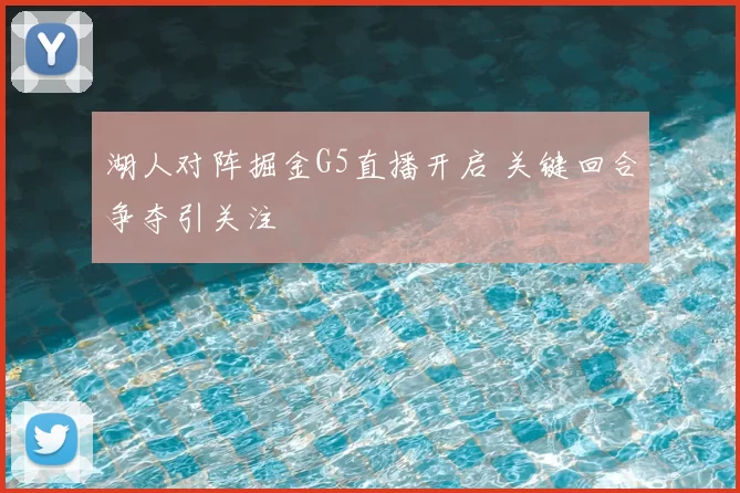 湖人对阵掘金G5直播开启 关键回合争夺引关注