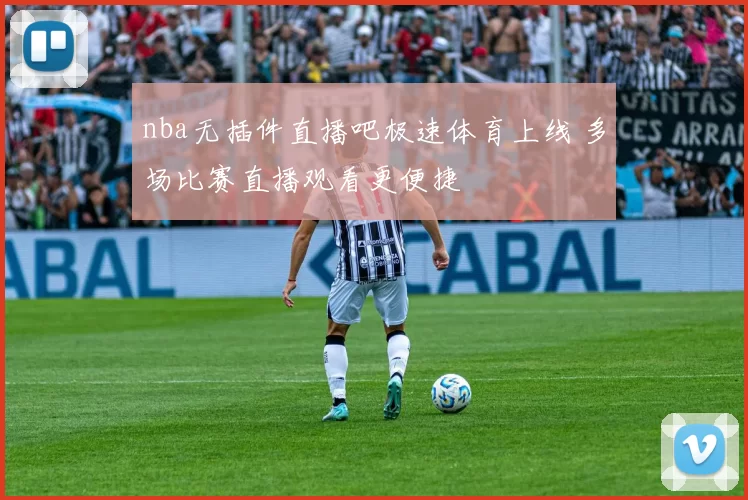 nba无插件直播吧极速体育上线 多场比赛直播观看更便捷