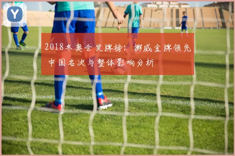 2018冬奥会奖牌榜：挪威金牌领先 中国名次与整体影响分析