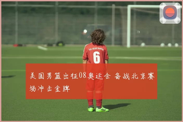 美国男篮出征08奥运会 备战北京赛场冲击金牌