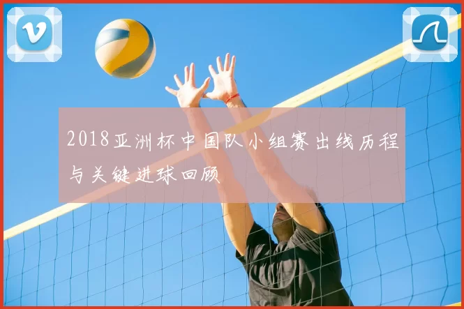 2018亚洲杯中国队小组赛出线历程与关键进球回顾