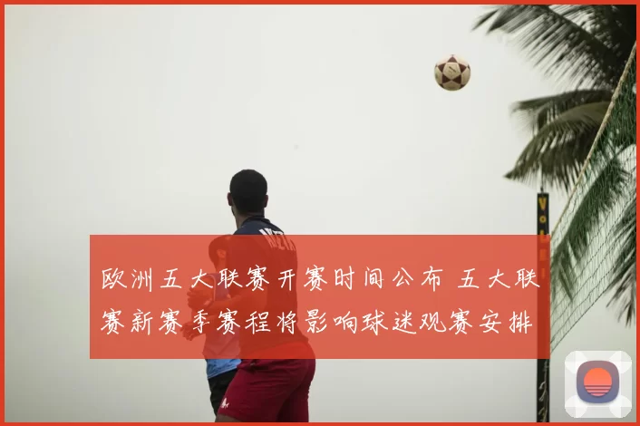 欧洲五大联赛开赛时间公布 五大联赛新赛季赛程将影响球迷观赛安排