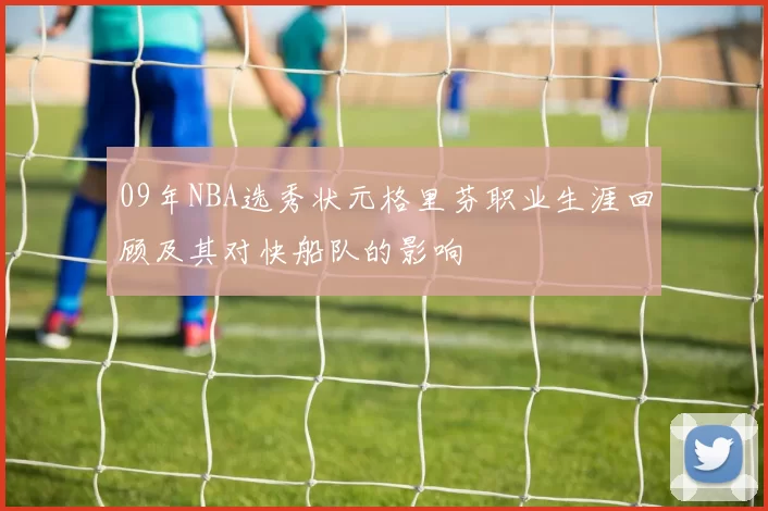 09年NBA选秀状元格里芬职业生涯回顾及其对快船队的影响