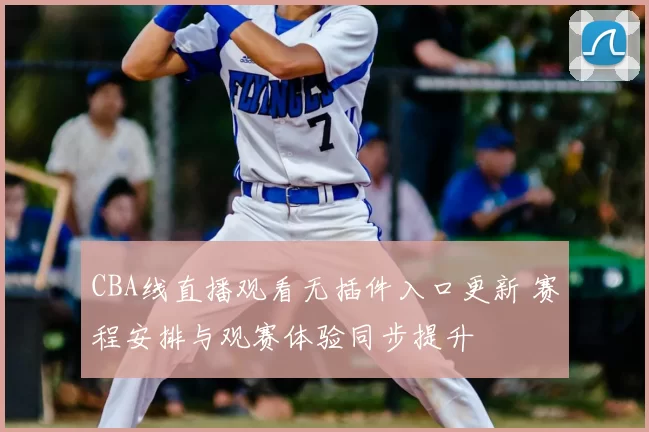 CBA线直播观看无插件入口更新 赛程安排与观赛体验同步提升